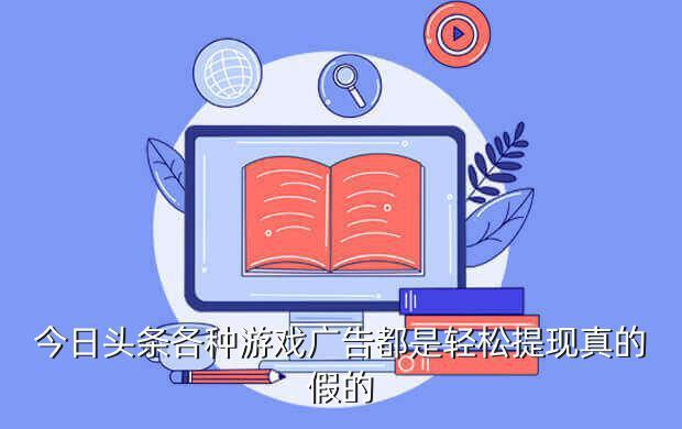 今日头条各种游戏广告都是轻松提现真的假的