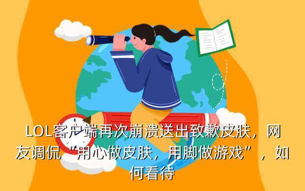 LOL客户端再次崩溃送出致歉皮肤，网友调侃“用心做皮肤，用脚做游戏”，如何看待